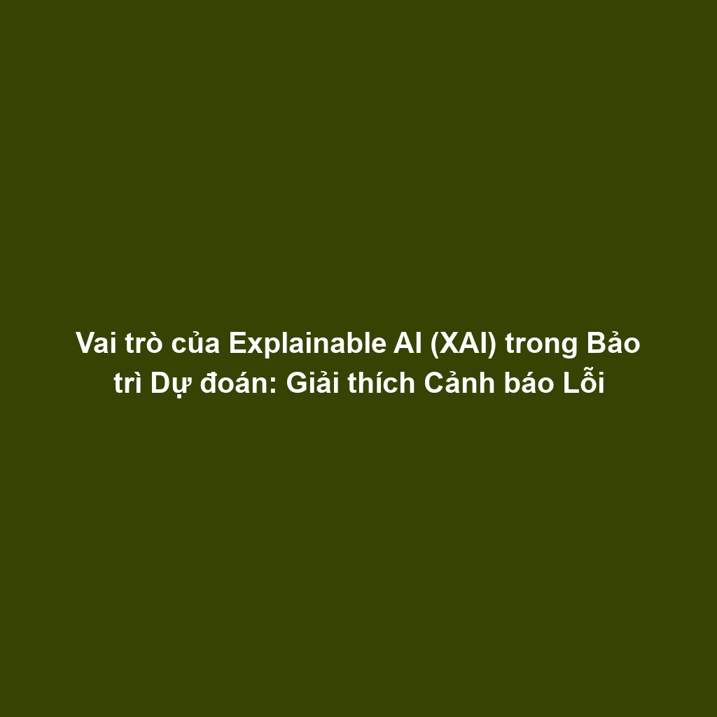 Vai trò của Explainable AI (XAI) trong Bảo trì Dự đoán: Giải thích Cảnh báo Lỗi