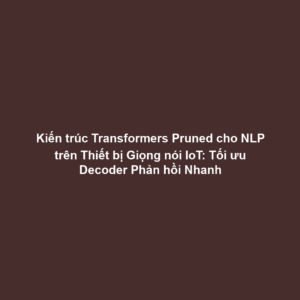 Kiến trúc Transformers Pruned cho NLP trên Thiết bị Giọng nói IoT: Tối ưu Decoder Phản hồi Nhanh