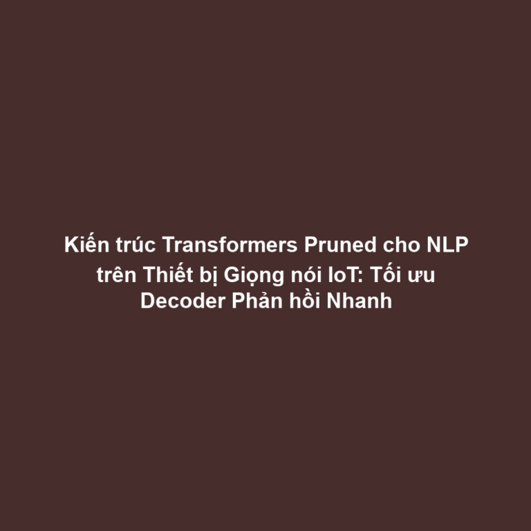 Kiến trúc Transformers Pruned cho NLP trên Thiết bị Giọng nói IoT: Tối ưu Decoder Phản hồi Nhanh