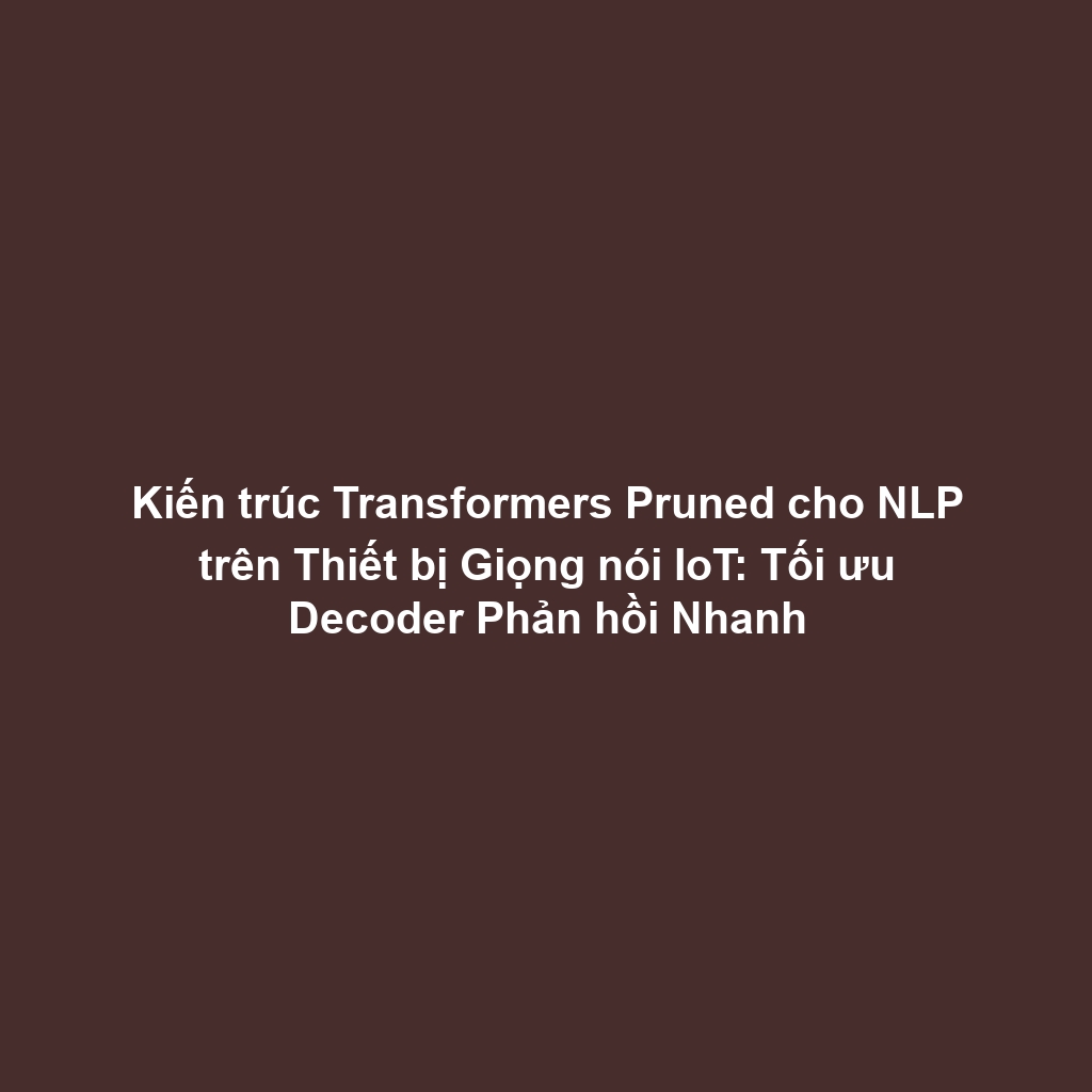 Kiến trúc Transformers Pruned cho NLP trên Thiết bị Giọng nói IoT: Tối ưu Decoder Phản hồi Nhanh
