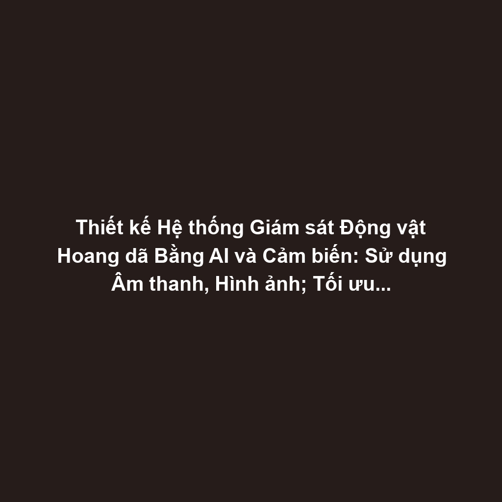 Thiết kế Hệ thống Giám sát Động vật Hoang dã Bằng AI và Cảm biến: Sử dụng Âm thanh, Hình ảnh; Tối ưu Năng lượng