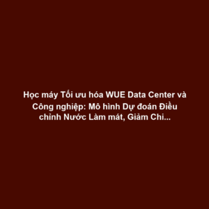 Học máy Tối ưu hóa WUE Data Center và Công nghiệp: Mô hình Dự đoán Điều chỉnh Nước Làm mát, Giảm Chi phí