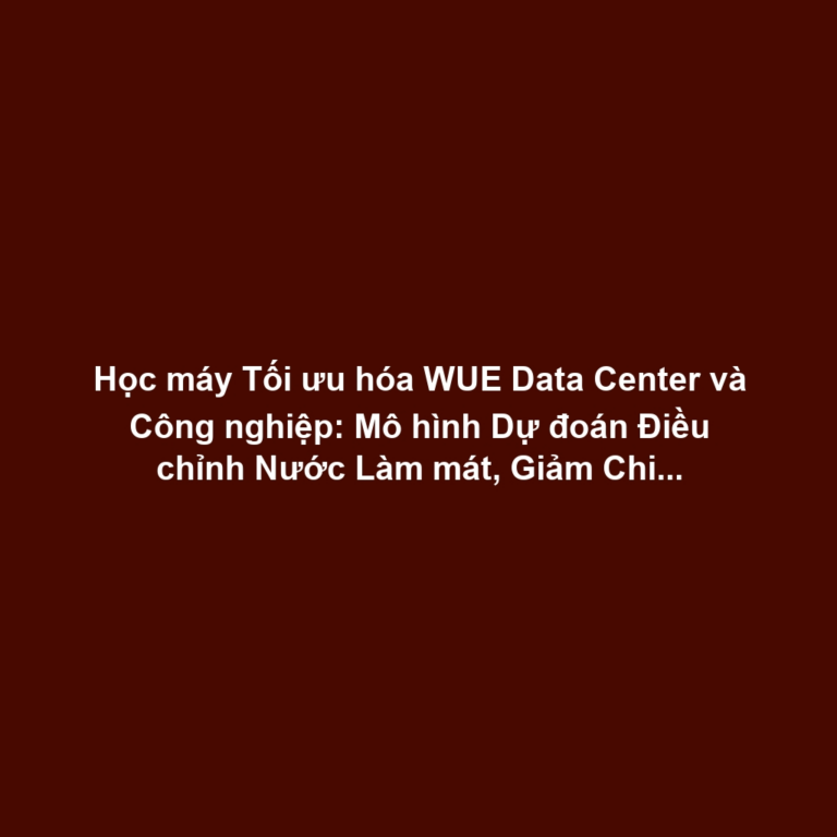 Học máy Tối ưu hóa WUE Data Center và Công nghiệp: Mô hình Dự đoán Điều chỉnh Nước Làm mát, Giảm Chi phí