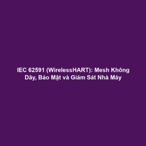 IEC 62591 (WirelessHART): Mesh Không Dây, Bảo Mật và Giám Sát Nhà Máy