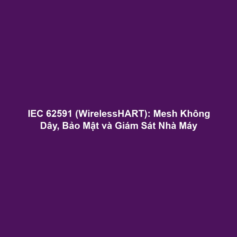 IEC 62591 (WirelessHART): Mesh Không Dây, Bảo Mật và Giám Sát Nhà Máy