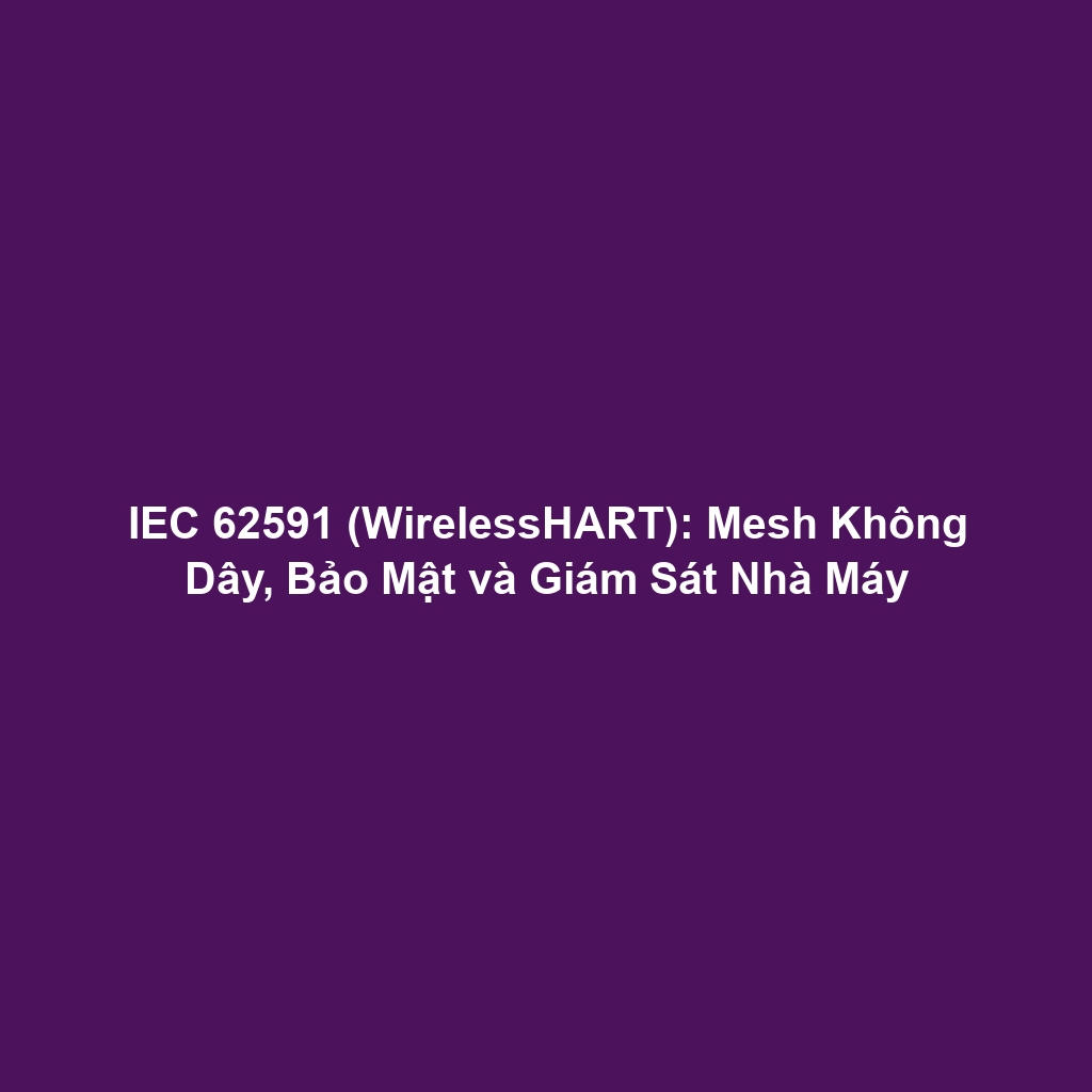 IEC 62591 (WirelessHART): Mesh Không Dây, Bảo Mật và Giám Sát Nhà Máy