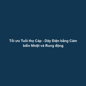 Tối ưu Tuổi thọ Cáp - Dây Điện bằng Cảm biến Nhiệt và Rung động