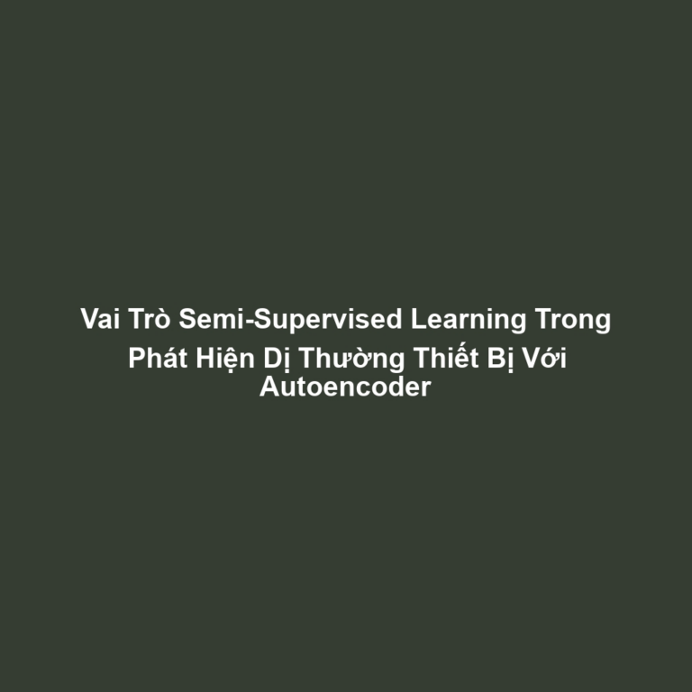 Vai Trò Semi-Supervised Learning Trong Phát Hiện Dị Thường Thiết Bị Với Autoencoder