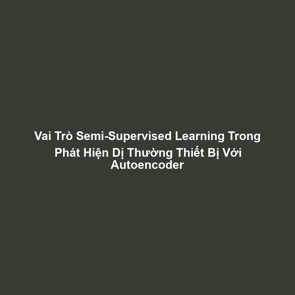 Vai Trò Semi-Supervised Learning Trong Phát Hiện Dị Thường Thiết Bị Với Autoencoder