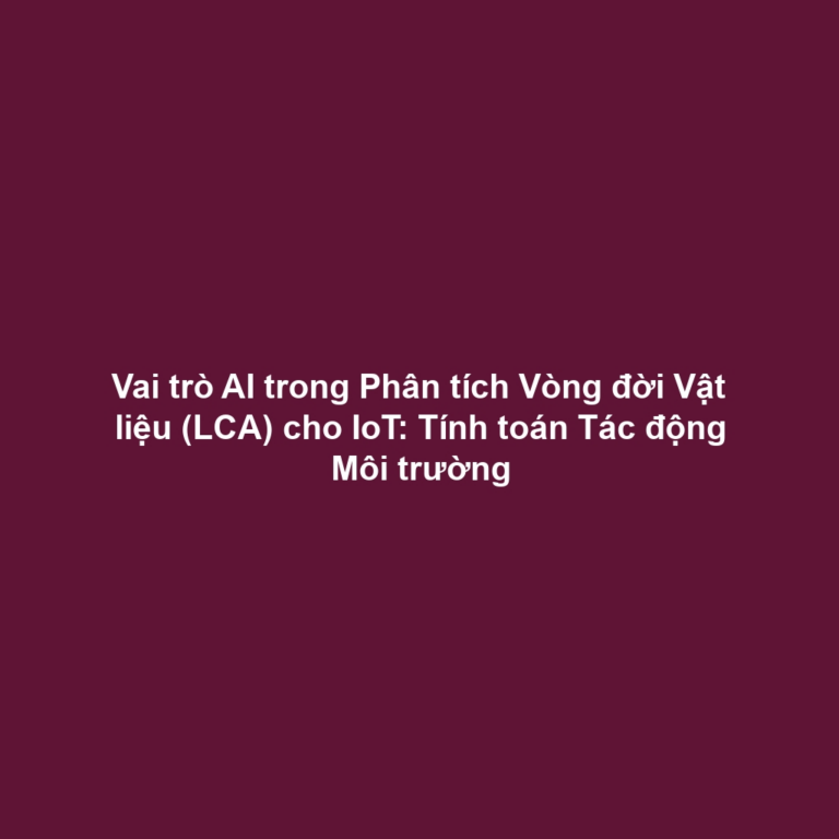 Vai trò AI trong Phân tích Vòng đời Vật liệu (LCA) cho IoT: Tính toán Tác động Môi trường