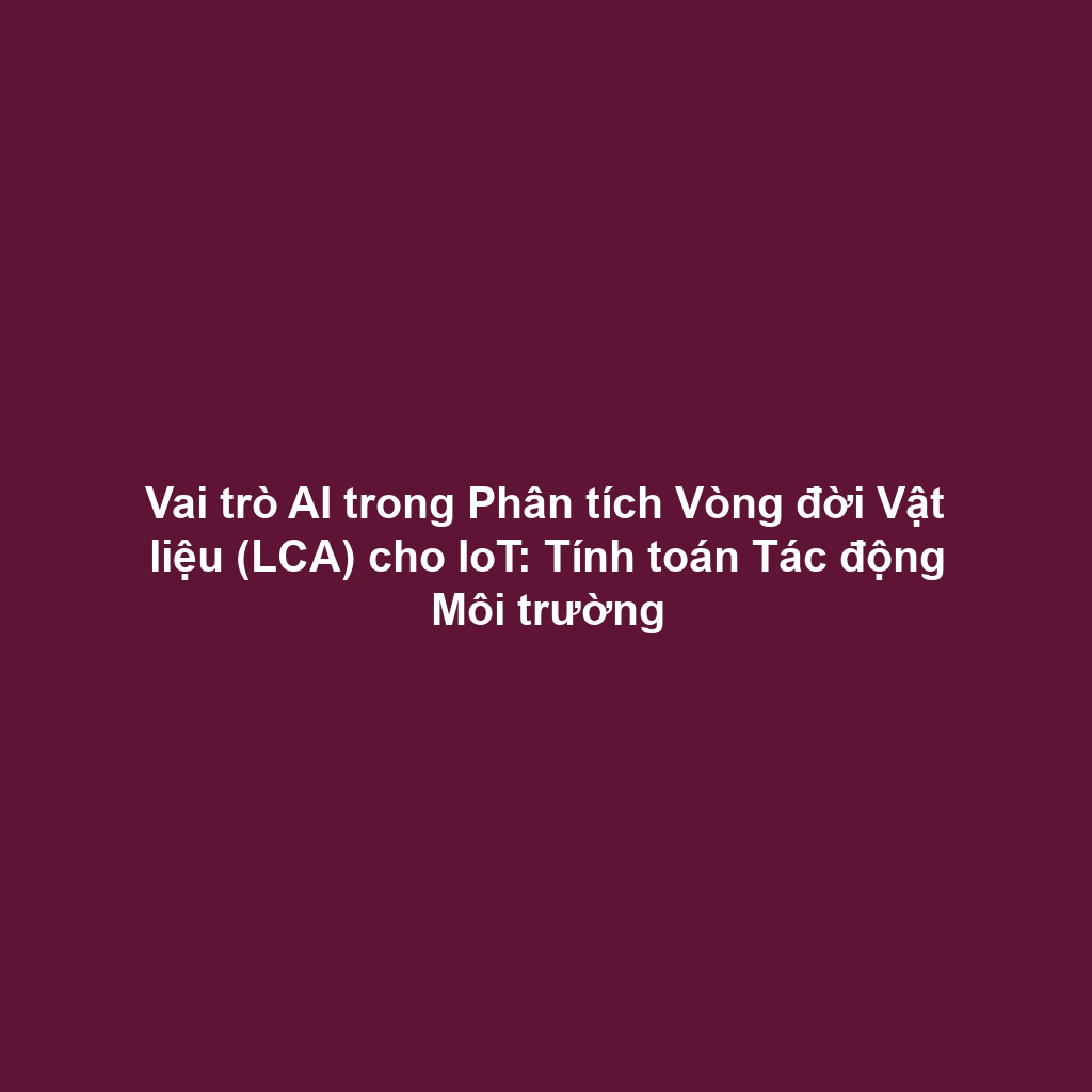 Vai trò AI trong Phân tích Vòng đời Vật liệu (LCA) cho IoT: Tính toán Tác động Môi trường