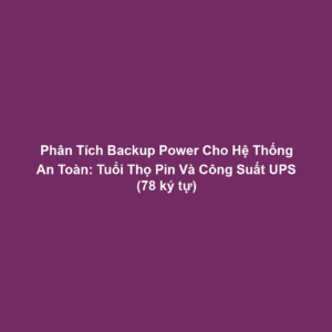 Phân Tích Backup Power Cho Hệ Thống An Toàn: Tuổi Thọ Pin Và Công Suất UPS (78 ký tự)