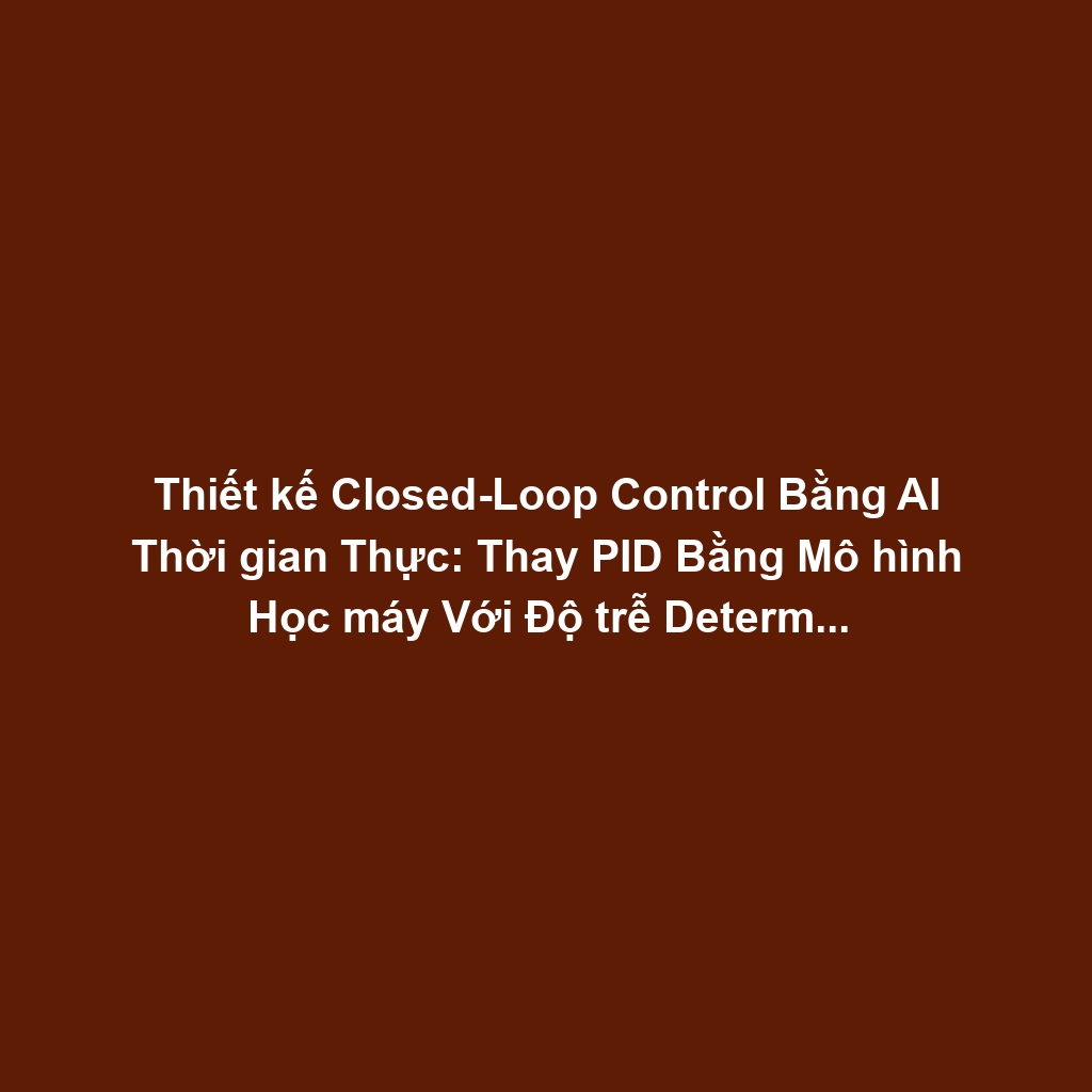 Thiết kế Closed-Loop Control Bằng AI Thời gian Thực: Thay PID Bằng Mô hình Học máy Với Độ trễ Deterministic Microsecond