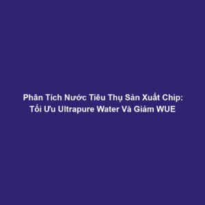 Phân Tích Nước Tiêu Thụ Sản Xuất Chip: Tối Ưu Ultrapure Water Và Giảm WUE
