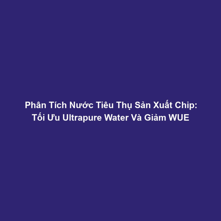 Phân Tích Nước Tiêu Thụ Sản Xuất Chip: Tối Ưu Ultrapure Water Và Giảm WUE
