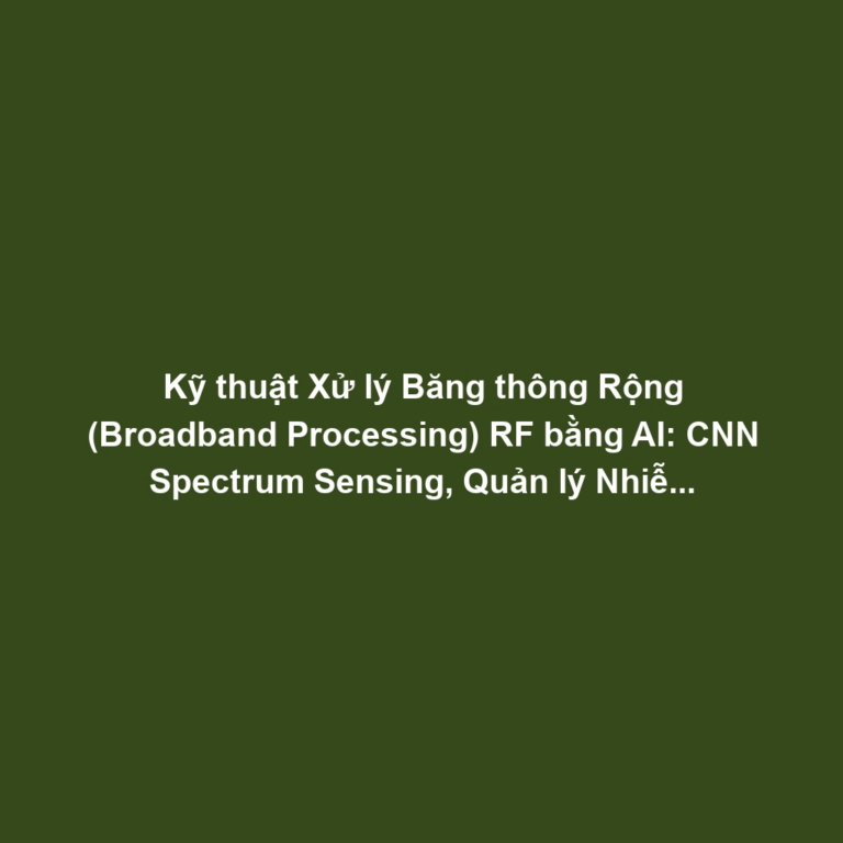 Kỹ thuật Xử lý Băng thông Rộng (Broadband Processing) RF bằng AI: CNN Spectrum Sensing, Quản lý Nhiễu - Bảo mật Mạng