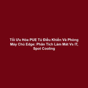 Tối Ưu Hóa PUE Tủ Điều Khiển Và Phòng Máy Chủ Edge: Phân Tích Làm Mát Vs IT, Spot Cooling