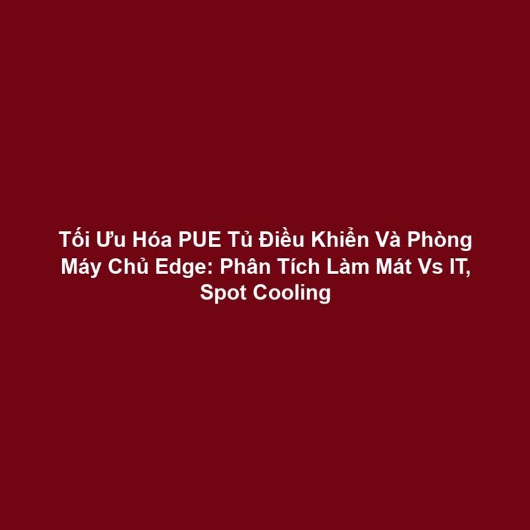 Tối Ưu Hóa PUE Tủ Điều Khiển Và Phòng Máy Chủ Edge: Phân Tích Làm Mát Vs IT, Spot Cooling