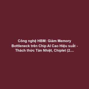 Công nghệ HBM: Giảm Memory Bottleneck trên Chip AI Cao Hiệu suất - Thách thức Tản Nhiệt, Chiplet (2.5D-3D Packaging)