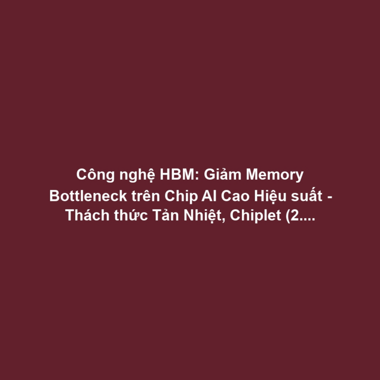Công nghệ HBM: Giảm Memory Bottleneck trên Chip AI Cao Hiệu suất - Thách thức Tản Nhiệt, Chiplet (2.5D-3D Packaging)