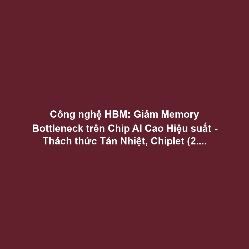 Công nghệ HBM: Giảm Memory Bottleneck trên Chip AI Cao Hiệu suất - Thách thức Tản Nhiệt, Chiplet (2.5D-3D Packaging)