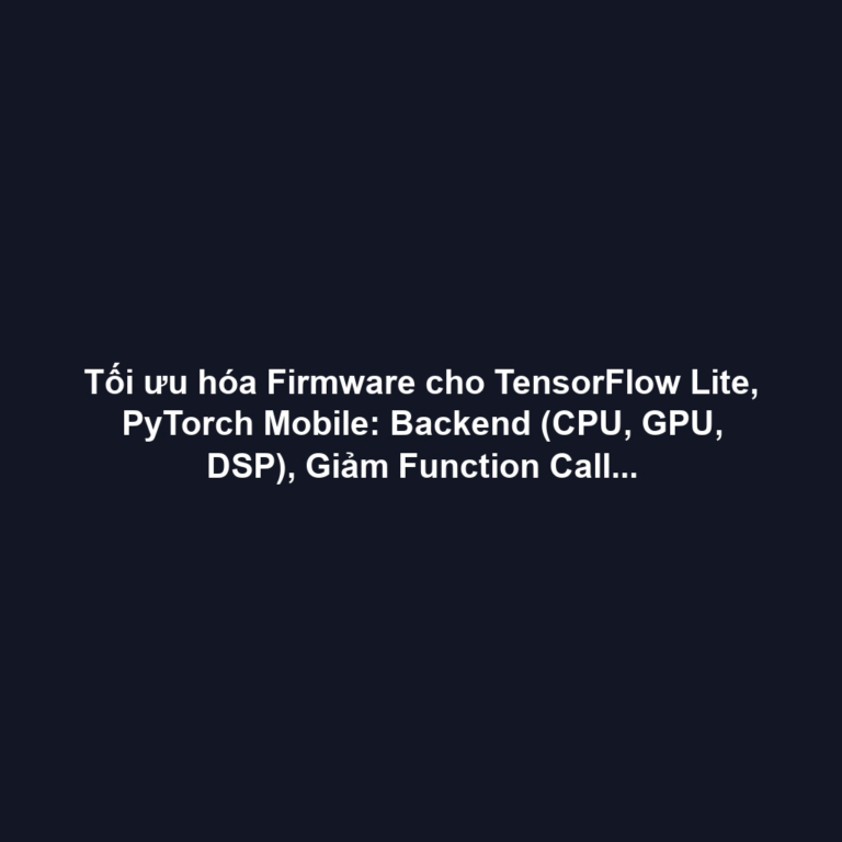 Tối ưu hóa Firmware cho TensorFlow Lite, PyTorch Mobile: Backend (CPU, GPU, DSP), Giảm Function Call Overhead và Heap/Stack