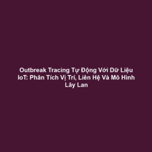 Outbreak Tracing Tự Động Với Dữ Liệu IoT: Phân Tích Vị Trí, Liên Hệ Và Mô Hình Lây Lan
