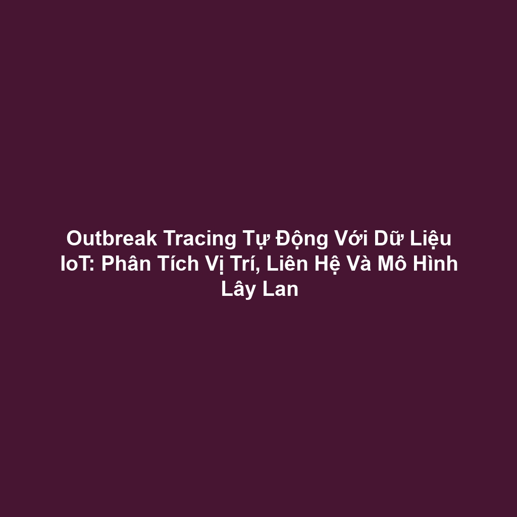 Outbreak Tracing Tự Động Với Dữ Liệu IoT: Phân Tích Vị Trí, Liên Hệ Và Mô Hình Lây Lan