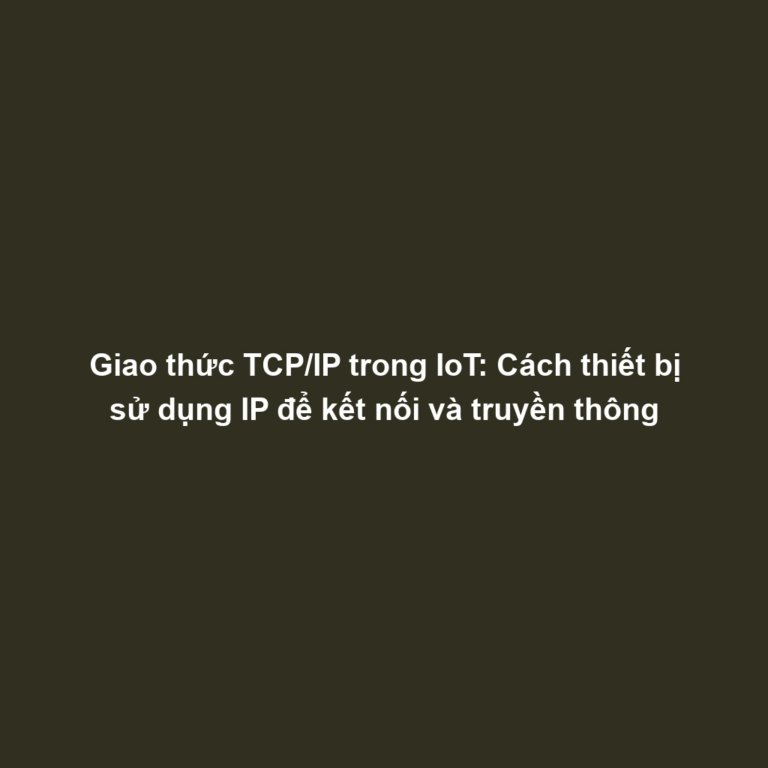 Giao thức TCP/IP trong IoT: Cách thiết bị sử dụng IP để kết nối và truyền thông