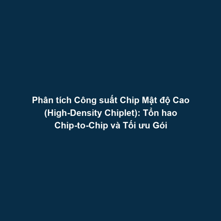 Phân tích Công suất Chip Mật độ Cao (High-Density Chiplet): Tổn hao Chip-to-Chip và Tối ưu Gói
