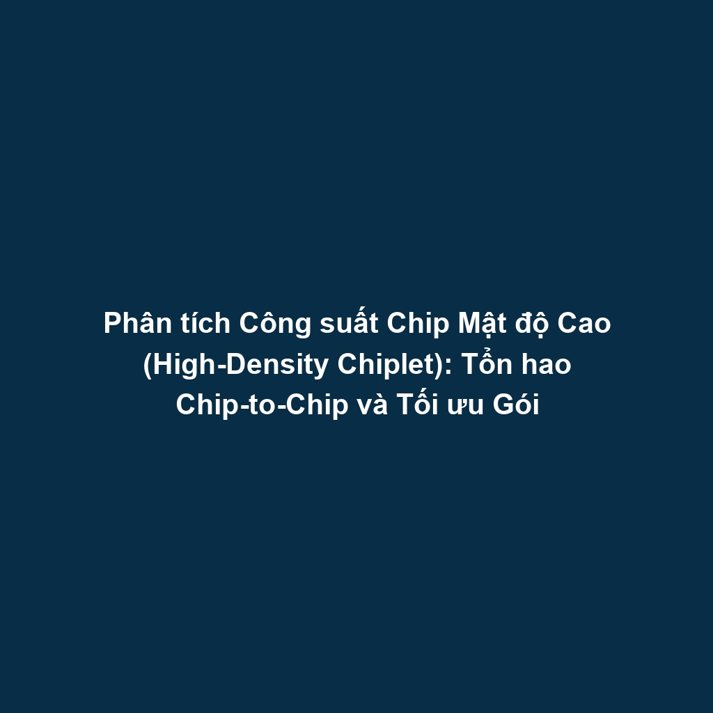 Phân tích Công suất Chip Mật độ Cao (High-Density Chiplet): Tổn hao Chip-to-Chip và Tối ưu Gói