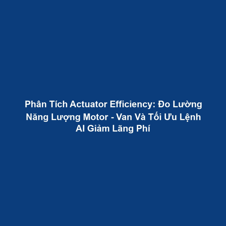 Phân Tích Actuator Efficiency: Đo Lường Năng Lượng Motor - Van Và Tối Ưu Lệnh AI Giảm Lãng Phí