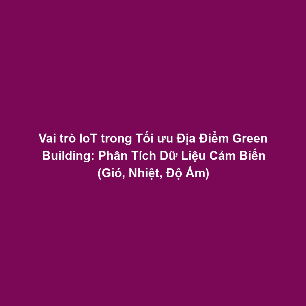 Vai trò IoT trong Tối ưu Địa Điểm Green Building: Phân Tích Dữ Liệu Cảm Biến (Gió, Nhiệt, Độ Ẩm)