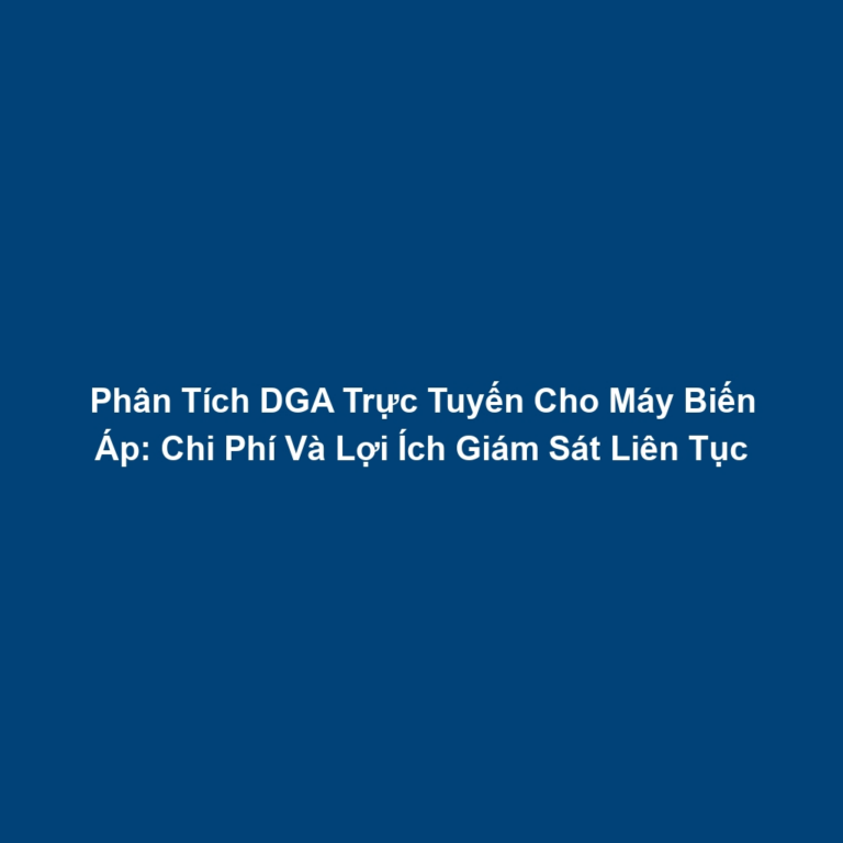 Phân Tích DGA Trực Tuyến Cho Máy Biến Áp: Chi Phí Và Lợi Ích Giám Sát Liên Tục