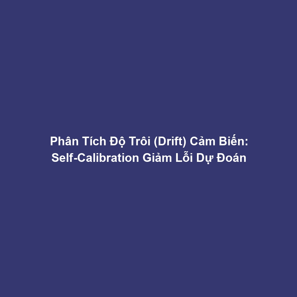 Phân Tích Độ Trôi (Drift) Cảm Biến: Self-Calibration Giảm Lỗi Dự Đoán
