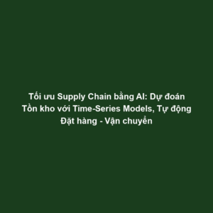 Tối ưu Supply Chain bằng AI: Dự đoán Tồn kho với Time-Series Models, Tự động Đặt hàng - Vận chuyển
