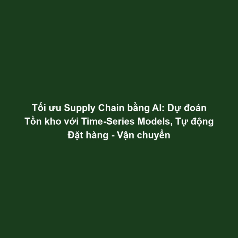 Tối ưu Supply Chain bằng AI: Dự đoán Tồn kho với Time-Series Models, Tự động Đặt hàng - Vận chuyển