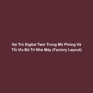 Vai Trò Digital Twin Trong Mô Phỏng Và Tối Ưu Bố Trí Nhà Máy (Factory Layout)