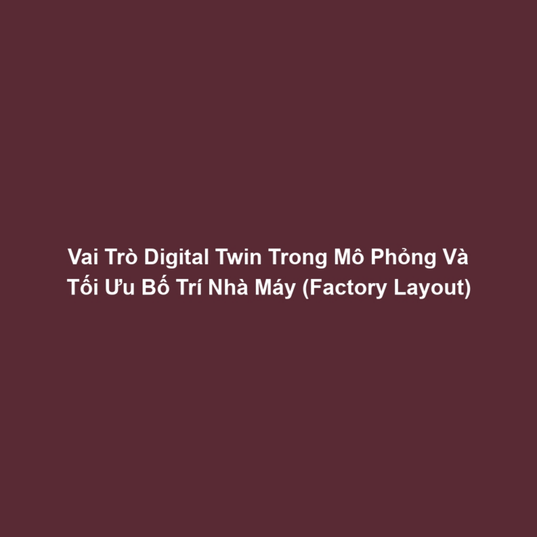 Vai Trò Digital Twin Trong Mô Phỏng Và Tối Ưu Bố Trí Nhà Máy (Factory Layout)