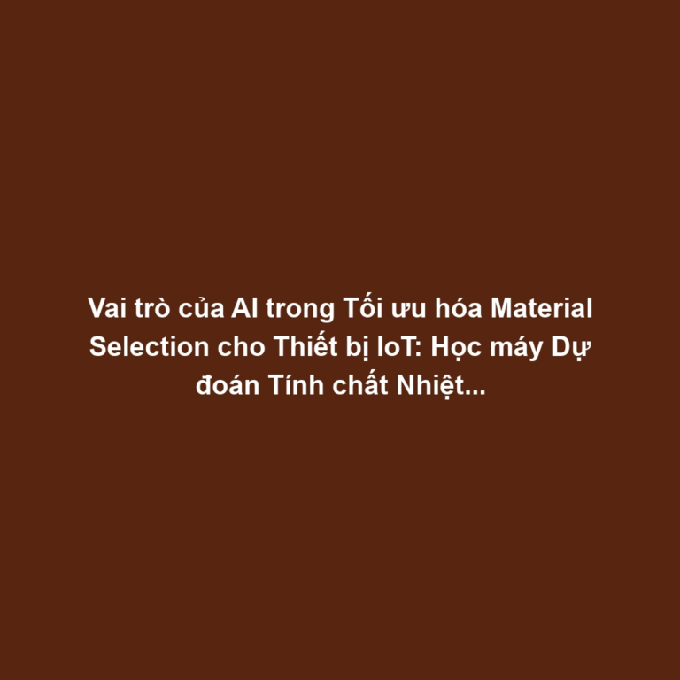 Vai trò của AI trong Tối ưu hóa Material Selection cho Thiết bị IoT: Học máy Dự đoán Tính chất Nhiệt-Điện, Tăng Độ Bền và Hiệu suất