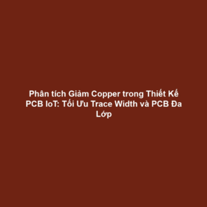 Phân tích Giảm Copper trong Thiết Kế PCB IoT: Tối Ưu Trace Width và PCB Đa Lớp