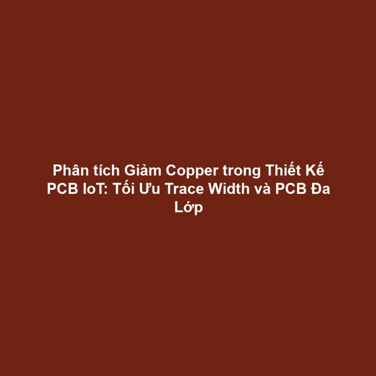 Phân tích Giảm Copper trong Thiết Kế PCB IoT: Tối Ưu Trace Width và PCB Đa Lớp