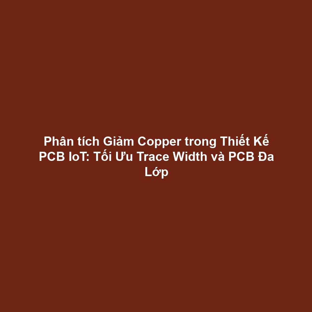 Phân tích Giảm Copper trong Thiết Kế PCB IoT: Tối Ưu Trace Width và PCB Đa Lớp