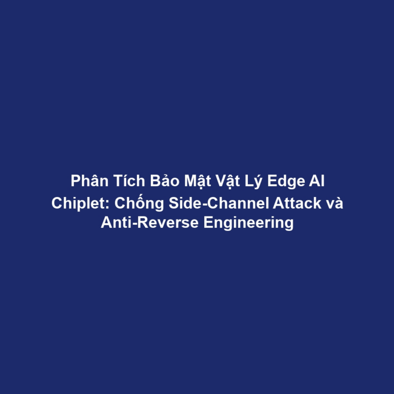 Phân Tích Bảo Mật Vật Lý Edge AI Chiplet: Chống Side-Channel Attack và Anti-Reverse Engineering