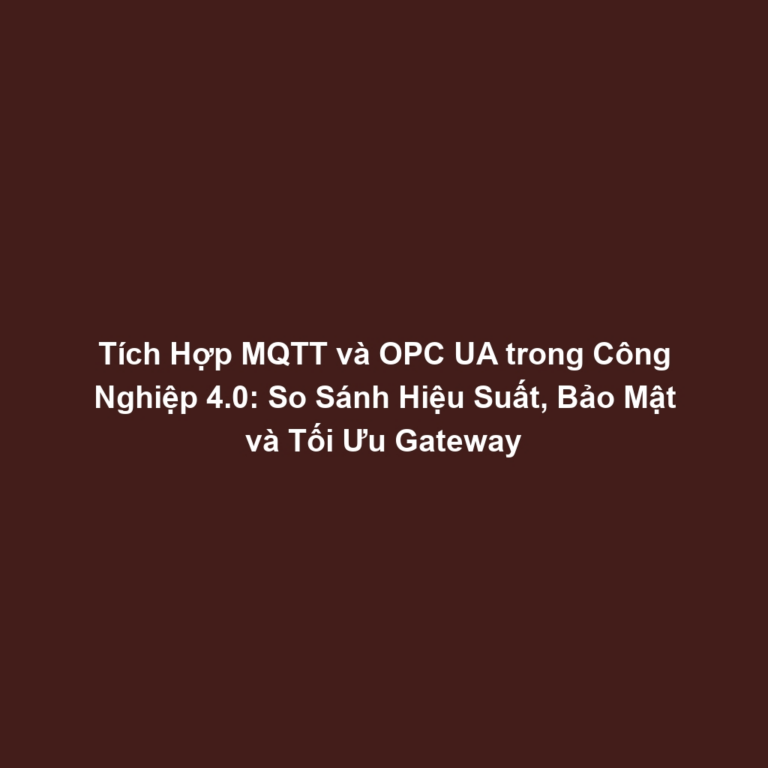 Tích Hợp MQTT và OPC UA trong Công Nghiệp 4.0: So Sánh Hiệu Suất, Bảo Mật và Tối Ưu Gateway