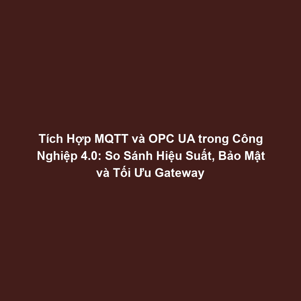 Tích Hợp MQTT và OPC UA trong Công Nghiệp 4.0: So Sánh Hiệu Suất, Bảo Mật và Tối Ưu Gateway
