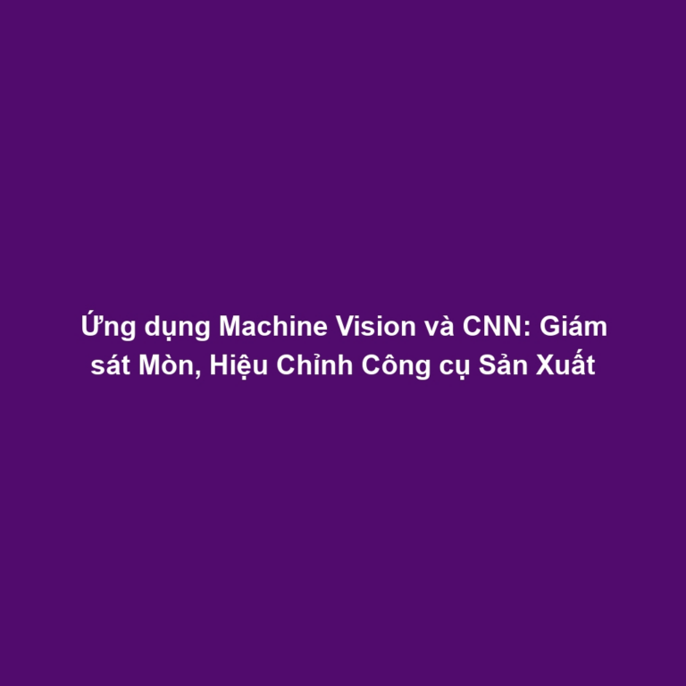 Ứng dụng Machine Vision và CNN: Giám sát Mòn, Hiệu Chỉnh Công cụ Sản Xuất