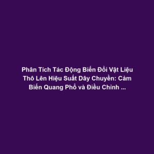 Phân Tích Tác Động Biến Đổi Vật Liệu Thô Lên Hiệu Suất Dây Chuyền: Cảm Biến Quang Phổ và Điều Chỉnh Quy Trình