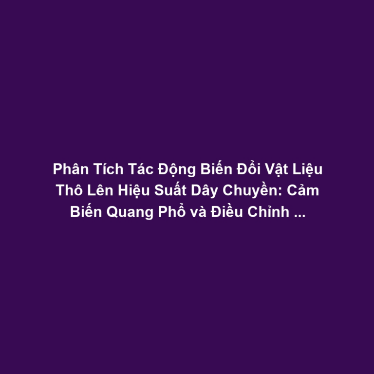 Phân Tích Tác Động Biến Đổi Vật Liệu Thô Lên Hiệu Suất Dây Chuyền: Cảm Biến Quang Phổ và Điều Chỉnh Quy Trình