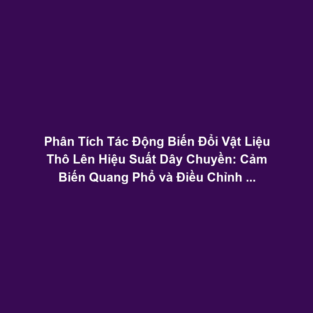 Phân Tích Tác Động Biến Đổi Vật Liệu Thô Lên Hiệu Suất Dây Chuyền: Cảm Biến Quang Phổ và Điều Chỉnh Quy Trình